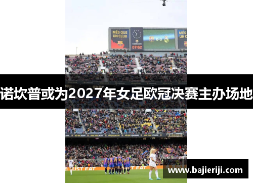 诺坎普或为2027年女足欧冠决赛主办场地