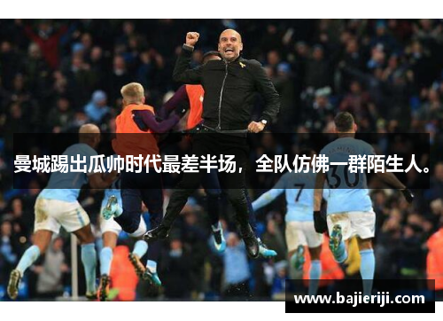曼城踢出瓜帅时代最差半场，全队仿佛一群陌生人。