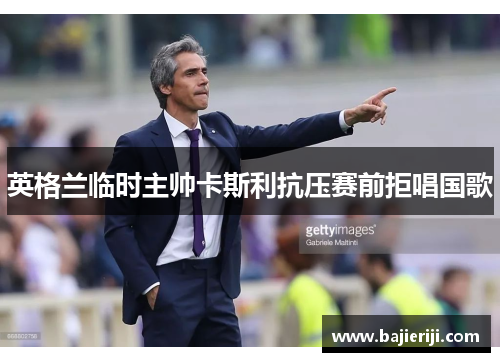 英格兰临时主帅卡斯利抗压赛前拒唱国歌
